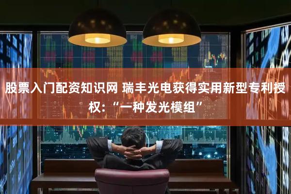 股票入门配资知识网 瑞丰光电获得实用新型专利授权: “一种发光模组”