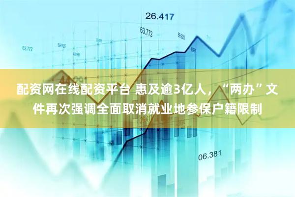 配资网在线配资平台 惠及逾3亿人，“两办”文件再次强调全面取消就业地参保户籍限制