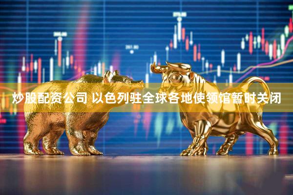 炒股配资公司 以色列驻全球各地使领馆暂时关闭