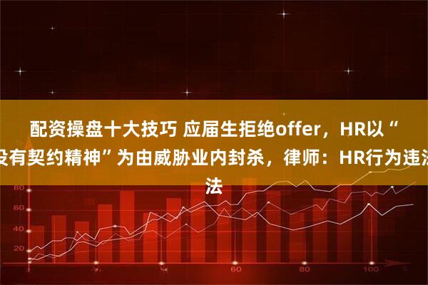 配资操盘十大技巧 应届生拒绝offer，HR以“没有契约精神”为由威胁业内封杀，律师：HR行为违法
