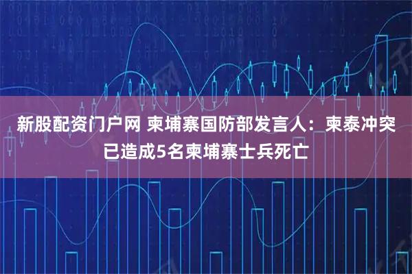 新股配资门户网 柬埔寨国防部发言人：柬泰冲突已造成5名柬埔寨士兵死亡