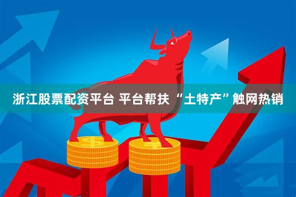 浙江股票配资平台 平台帮扶 “土特产”触网热销