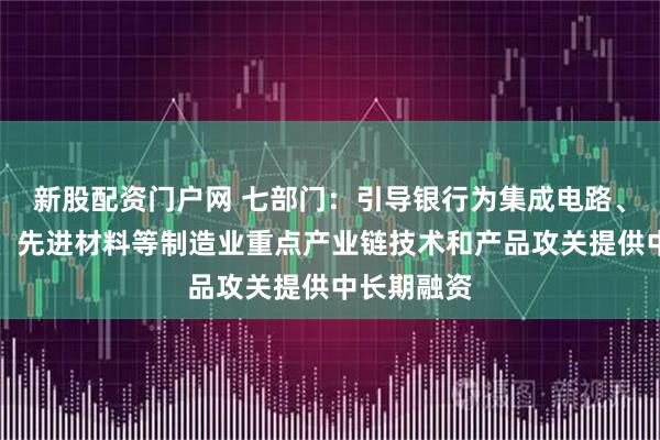 新股配资门户网 七部门：引导银行为集成电路、工业母机、先进材料等制造业重点产业链技术和产品攻关提供中长期融资