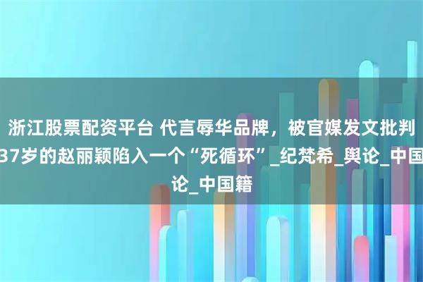 浙江股票配资平台 代言辱华品牌，被官媒发文批判，37岁的赵丽颖陷入一个“死循环”_纪梵希_舆论_中国籍