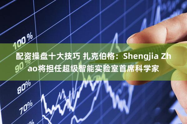 配资操盘十大技巧 扎克伯格：Shengjia Zhao将担任超级智能实验室首席科学家