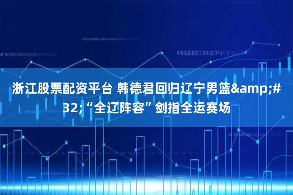 浙江股票配资平台 韩德君回归辽宁男篮&#32;“全辽阵容”剑指全运赛场