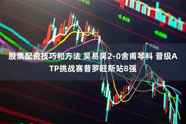 股票配资技巧和方法 吴易昺2-0舍甫琴科 晋级ATP挑战赛普罗旺斯站8强