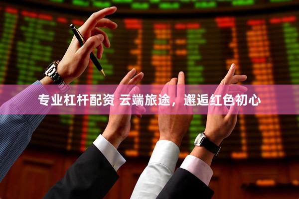 专业杠杆配资 云端旅途，邂逅红色初心