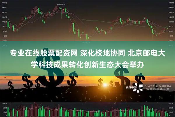 专业在线股票配资网 深化校地协同 北京邮电大学科技成果转化创新生态大会举办