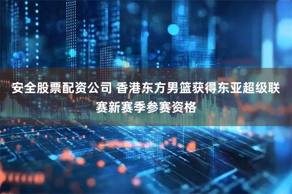 安全股票配资公司 香港东方男篮获得东亚超级联赛新赛季参赛资格