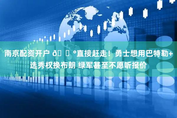 南京配资开户 😰直接赶走！勇士想用巴特勒+选秀权换布朗 绿军甚至不愿听报价