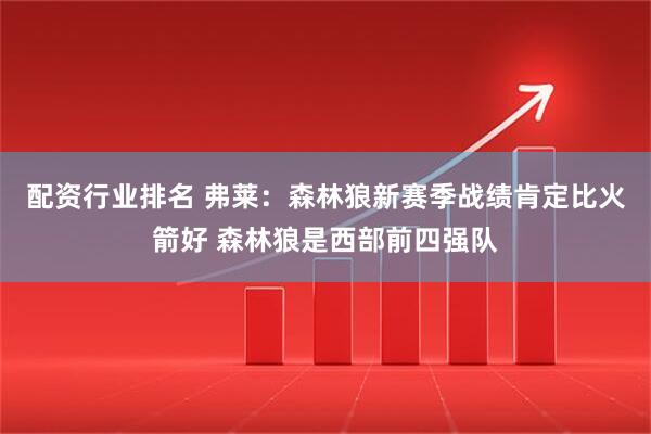 配资行业排名 弗莱：森林狼新赛季战绩肯定比火箭好 森林狼是西部前四强队