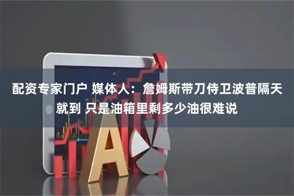 配资专家门户 媒体人：詹姆斯带刀侍卫波普隔天就到 只是油箱里剩多少油很难说